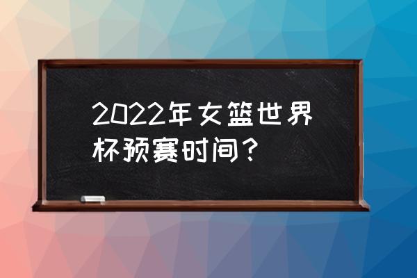 女篮三人奥运会赛程直播 2022年女篮世界杯预赛时间？