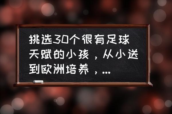 怎样看出小孩有没有踢足球的天赋 挑选30个很有足球天赋的小孩，从小送到欧洲培养，能进世界杯吗？