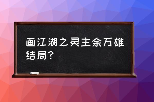 灵主结局分析 画江湖之灵主余万雄结局？