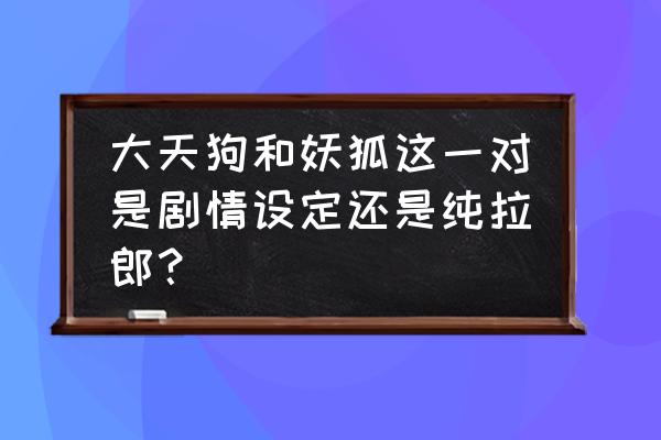 大天狗典藏皮肤吹笛子 大天狗和妖狐这一对是剧情设定还是纯拉郎？