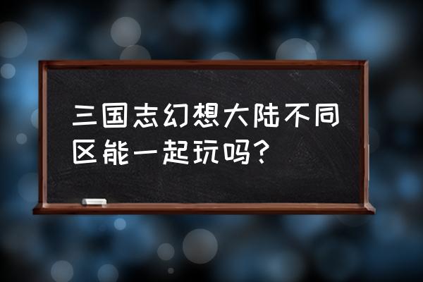 自由幻想手游怎么跨区看排行榜 三国志幻想大陆不同区能一起玩吗？