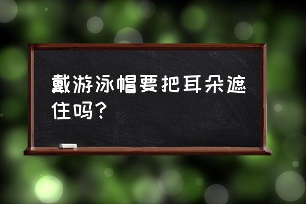 游泳帽最简单怎么戴 戴游泳帽要把耳朵遮住吗？