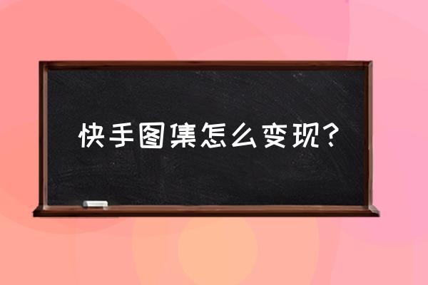 怎样通过美图来挣钱 快手图集怎么变现？