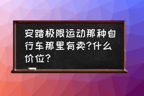 极限自行车玩法教程 安踏极限运动那种自行车那里有卖?什么价位？