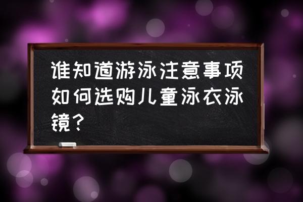 怎么挑一副自己适合的泳镜 谁知道游泳注意事项如何选购儿童泳衣泳镜？