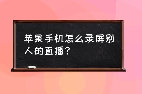 苹果手机录屏三种方法 苹果手机怎么录屏别人的直播？