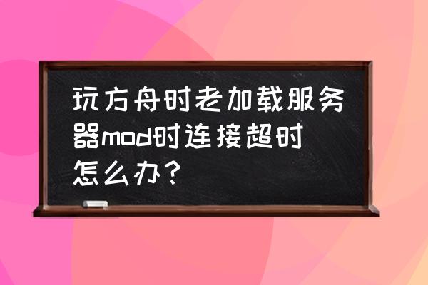 方舟生存进化进不去一直连接超时 玩方舟时老加载服务器mod时连接超时怎么办？