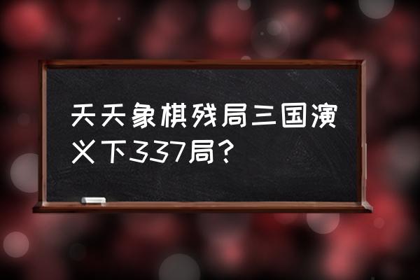 天天象棋残棋第18关 天天象棋残局三国演义下337局？