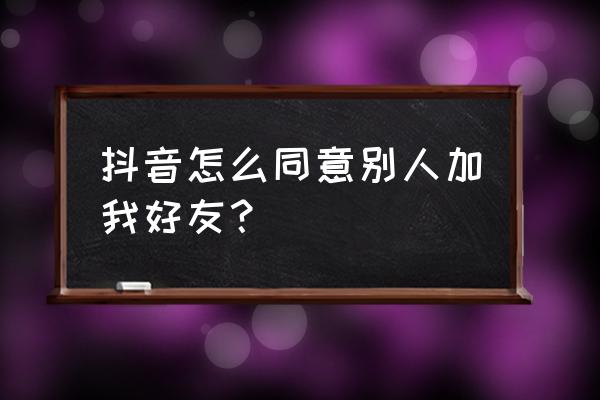 抖音号发朋友圈如何说让大家关注 抖音怎么同意别人加我好友？