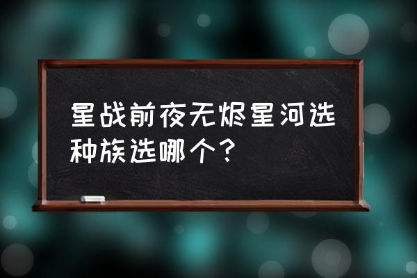 星战前线无烬星河怎么兑换礼包 星战前夜无烬星河选种族选哪个？