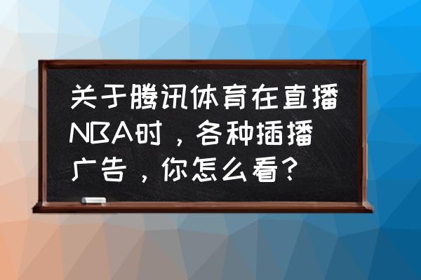 腾讯体育怎么申请直播 关于腾讯体育在直播NBA时，各种插播广告，你怎么看？