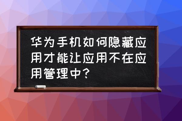 怎样隐藏苹果手机里的游戏 华为手机如何隐藏应用才能让应用不在应用管理中？