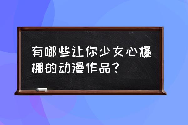 推荐女生必看的动漫最新 有哪些让你少女心爆棚的动漫作品？