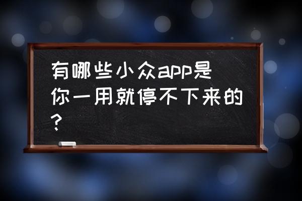 碰星app最新版本 有哪些小众app是你一用就停不下来的？