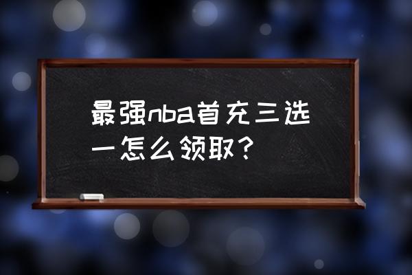 最强nba账号哪里便宜 最强nba首充三选一怎么领取？