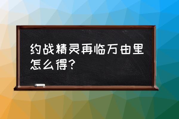 约战精灵再临限时玩 约战精灵再临万由里怎么得？