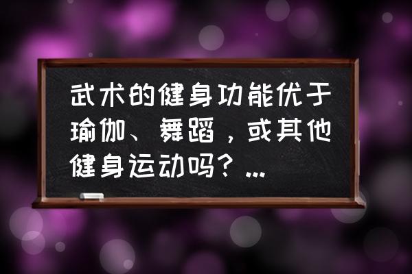 练习武术对我们有什么好处 武术的健身功能优于瑜伽、舞蹈，或其他健身运动吗？把手练成畸形的铁砂掌值得提倡吗？