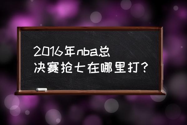 2016总决赛抢七回放中文解说 2016年nba总决赛抢七在哪里打？