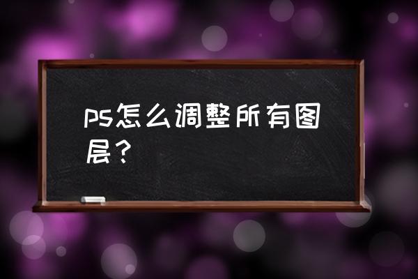 ps图层怎么设置 ps怎么调整所有图层？