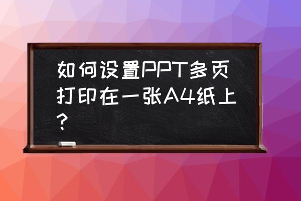 如何在一张纸上打印四页ppt 如何设置PPT多页打印在一张A4纸上？