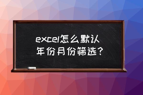 excel设置日期的高级筛选的公式 excel怎么默认年份月份筛选？