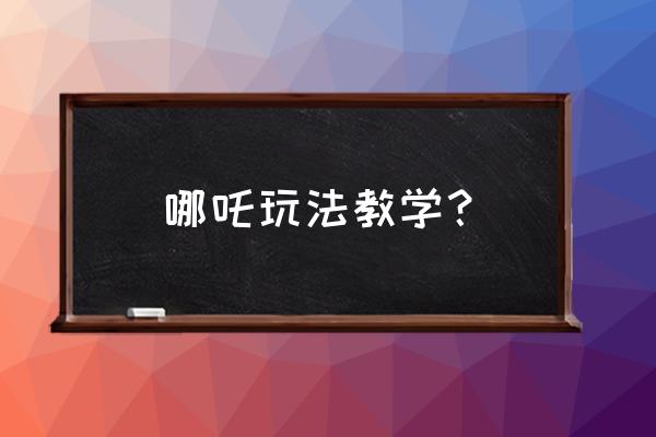 哪吒玩法技巧攻略最新 哪吒玩法教学？