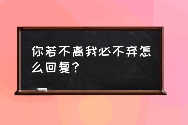 你若不弃我必不离是什么意思 你若不离我必不弃怎么回复？