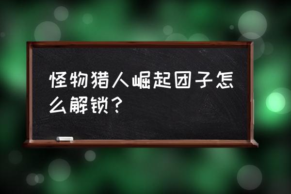 怪物猎人崛起怎么触发8星紧急任务 怪物猎人崛起团子怎么解锁？