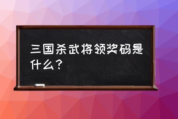 三国杀新手大礼包怎么领取 三国杀武将领奖码是什么？