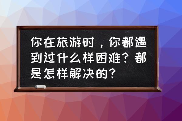 云顶之弈一键换位技巧 你在旅游时，你都遇到过什么样困难？都是怎样解决的？