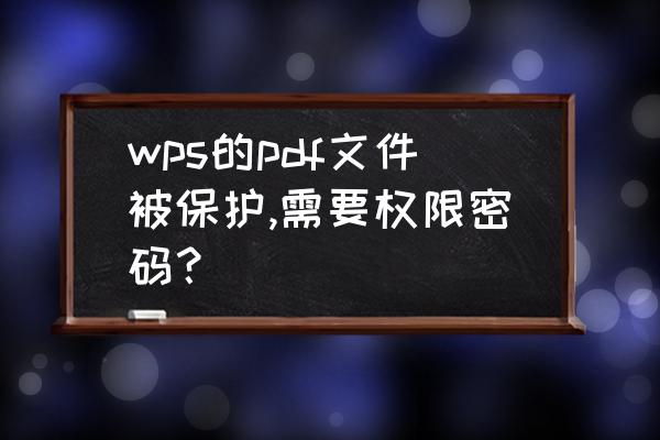 wps怎样对pdf文件加密 wps的pdf文件被保护,需要权限密码？