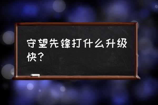 守望先锋怎么升级 守望先锋打什么升级快？