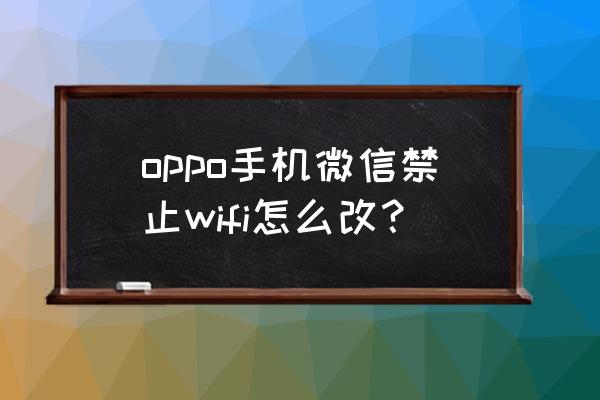 移动机顶盒禁用wifi怎么办 oppo手机微信禁止wifi怎么改？