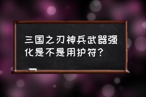 英雄三国专属神兵 三国之刃神兵武器强化是不是用护符？