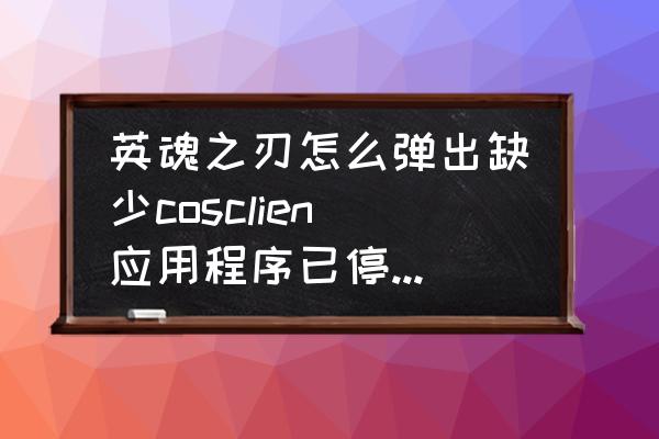 英魂之刃为啥改不了名字 英魂之刃怎么弹出缺少cosclien应用程序已停止工作？