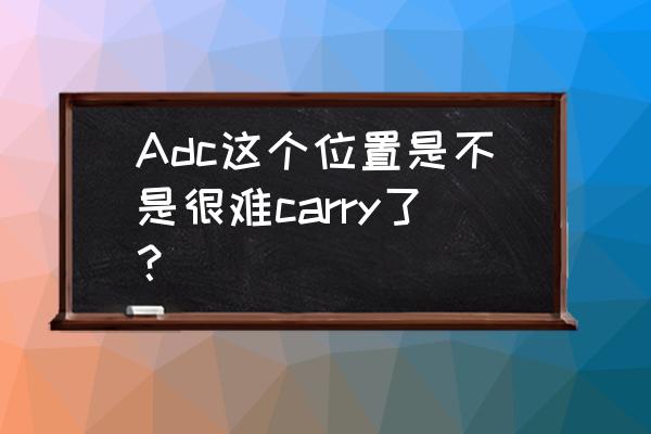 王者荣耀中路选择adc Adc这个位置是不是很难carry了？