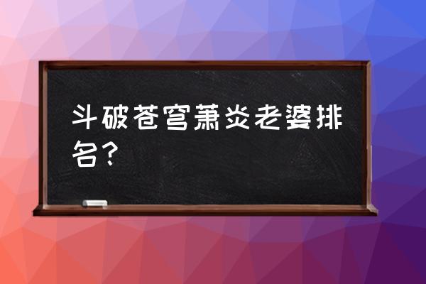 斗破苍穹人物关系大全 斗破苍穹萧炎老婆排名？