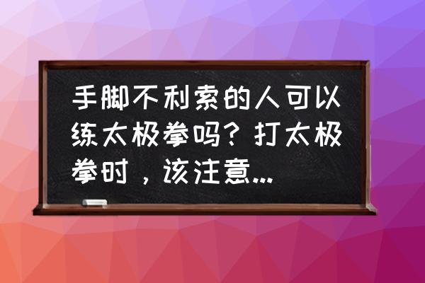 太极拳要怎么练才效果好 手脚不利索的人可以练太极拳吗？打太极拳时，该注意哪些要领？