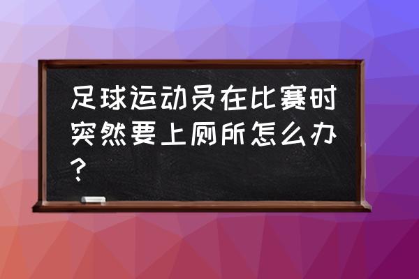 足球运动员为什么喝一口水就吐了 足球运动员在比赛时突然要上厕所怎么办？