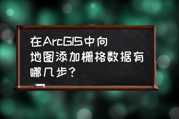 arcgis如何统计栅格数量 在ArcGIS中向地图添加栅格数据有哪几步？