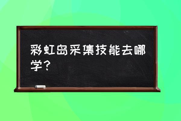 彩虹岛手游挖矿在哪里 彩虹岛采集技能去哪学？