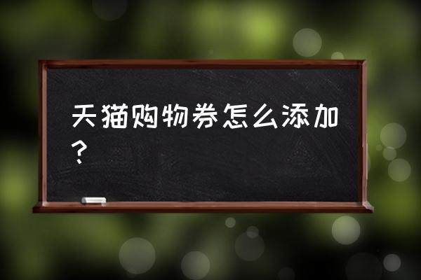 天猫超市优惠券哪里能抢 天猫购物券怎么添加？