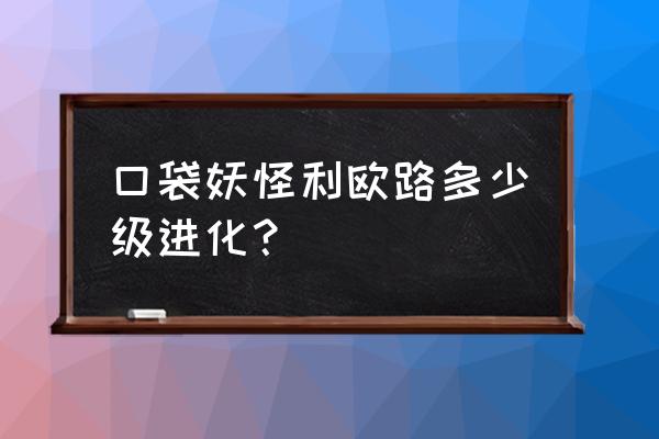 宝可梦剑盾路卡利欧怎么进化 口袋妖怪利欧路多少级进化？