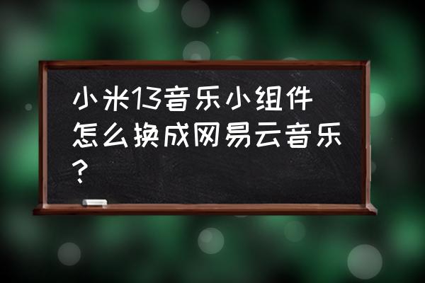 小米自带音乐怎么改成网易云 小米13音乐小组件怎么换成网易云音乐？