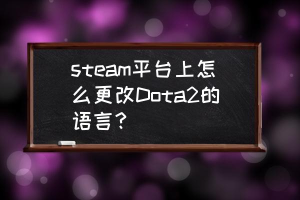 dota2怎么更改steam绑定手机号 steam平台上怎么更改Dota2的语言？