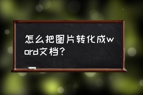 如何快速把图片转换成word 怎么把图片转化成word文档？