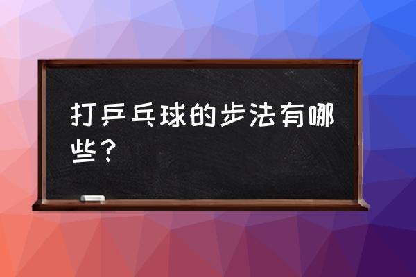 乒乓球的六种步法 打乒乓球的步法有哪些？