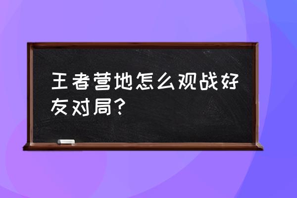 王者营地观战设置为什么设置不了 王者营地怎么观战好友对局？