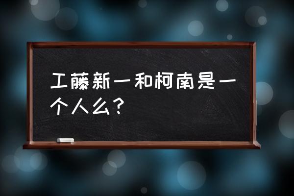 工藤新一和柯南有什么关系 工藤新一和柯南是一个人么？