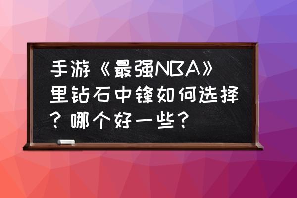 最强nba钻石穆托姆博值不值得培养 手游《最强NBA》里钻石中锋如何选择？哪个好一些？